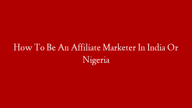 How To Be An Affiliate Marketer In India Or Nigeria