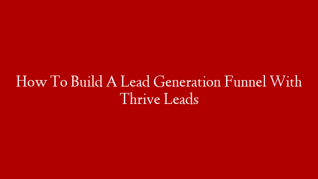 How To Build A Lead Generation Funnel With Thrive Leads