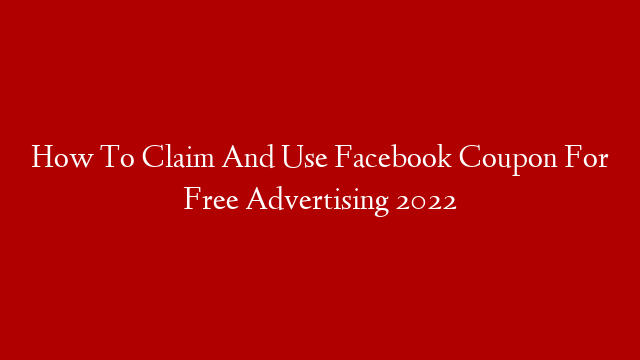 How To Claim And Use Facebook Coupon For Free Advertising 2022