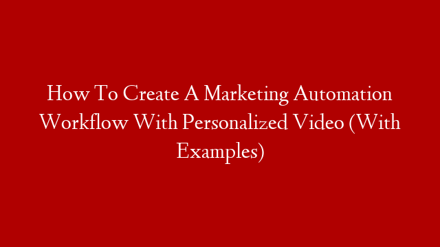 How To Create A Marketing Automation Workflow With Personalized Video (With Examples)
