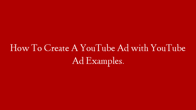 How To Create A YouTube Ad with YouTube Ad Examples.