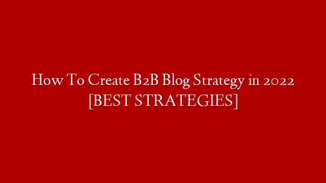 How To Create B2B Blog Strategy in 2022 [BEST STRATEGIES]