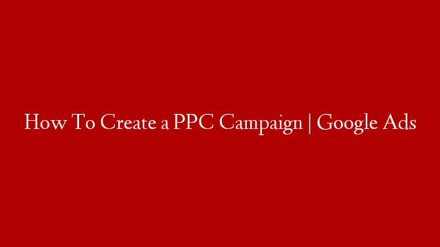 How To Create a PPC Campaign | Google Ads