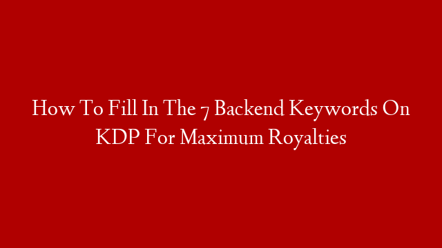 How To Fill In The 7 Backend Keywords On KDP For Maximum Royalties