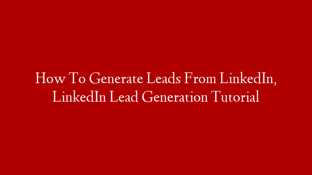 How To Generate Leads From LinkedIn, LinkedIn Lead Generation Tutorial