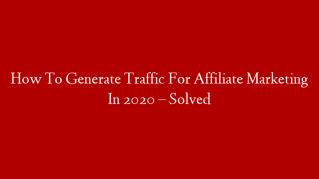 How To Generate Traffic For Affiliate Marketing In 2020 – Solved