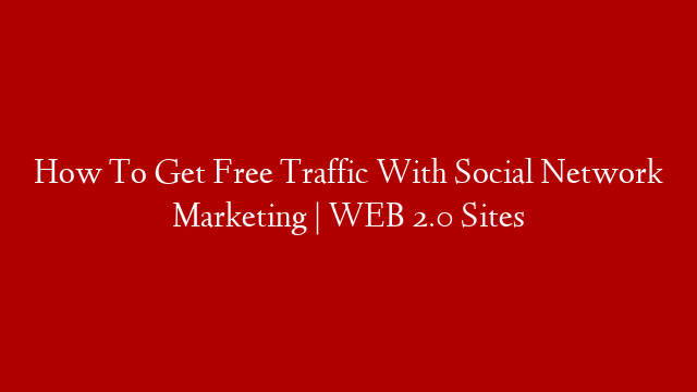 How To Get Free Traffic With Social Network Marketing | WEB 2.0 Sites