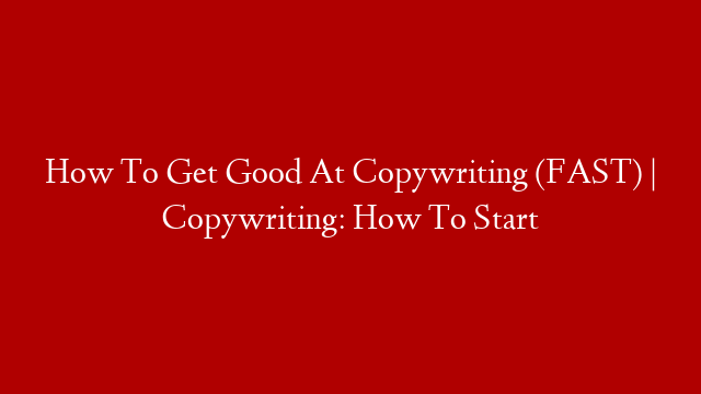 How To Get Good At Copywriting (FAST) | Copywriting: How To Start