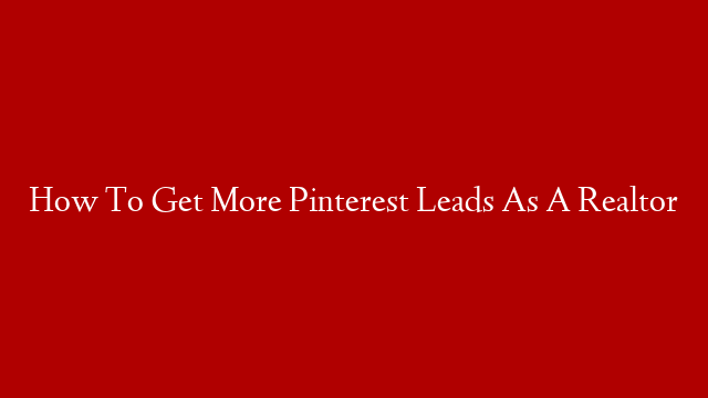 How To Get More Pinterest Leads As A Realtor