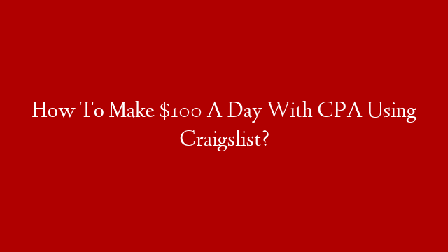 How To Make $100 A Day With CPA Using Craigslist?