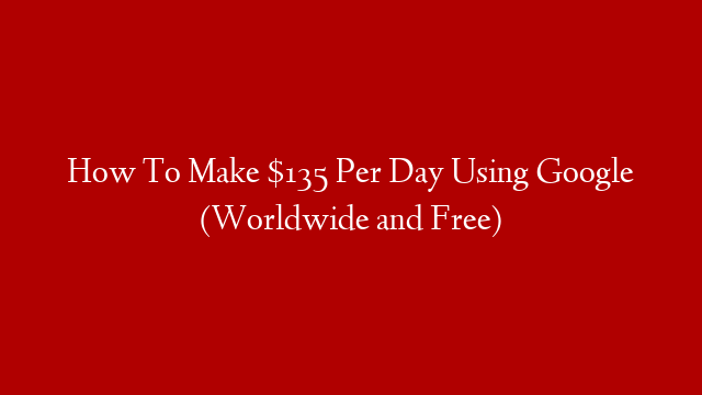 How To Make $135 Per Day Using Google (Worldwide and Free)