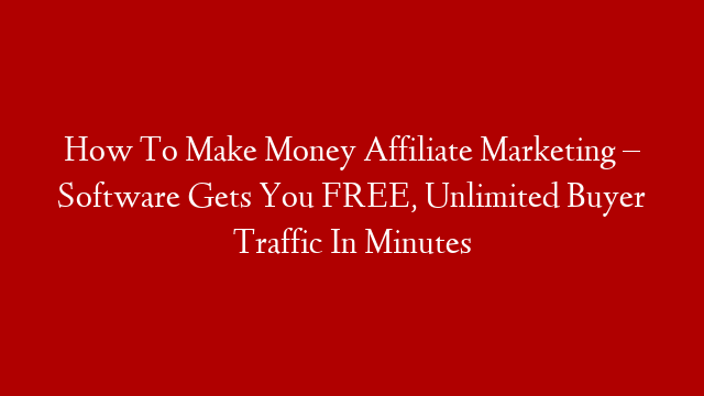 How To Make Money Affiliate Marketing – Software Gets You FREE, Unlimited Buyer Traffic In Minutes