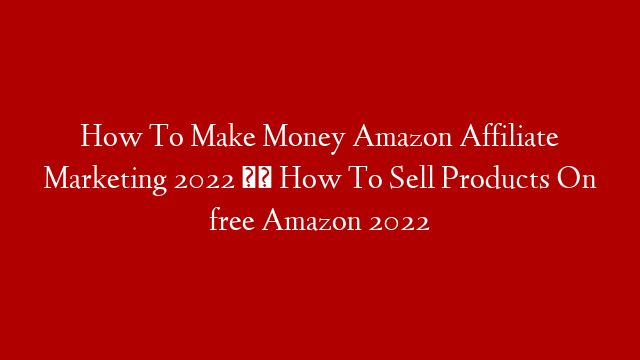 How To Make Money Amazon Affiliate Marketing 2022 ।। How To Sell Products On free Amazon 2022