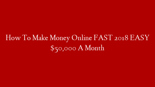 How To Make Money Online FAST 2018 EASY $50,000 A Month