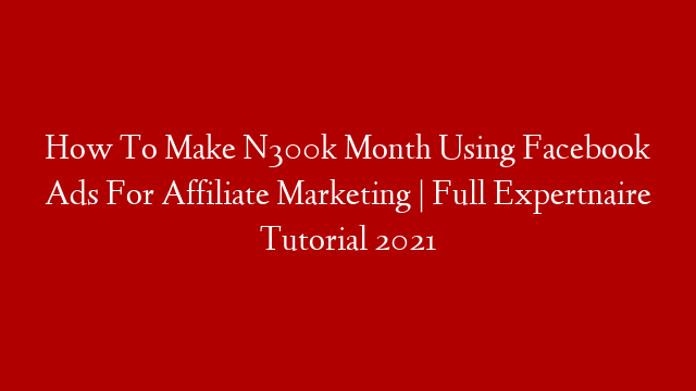 How To Make N300k Month Using Facebook Ads For Affiliate Marketing | Full Expertnaire Tutorial 2021