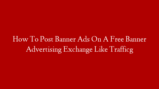 How To Post Banner Ads On A Free Banner Advertising Exchange Like Trafficg