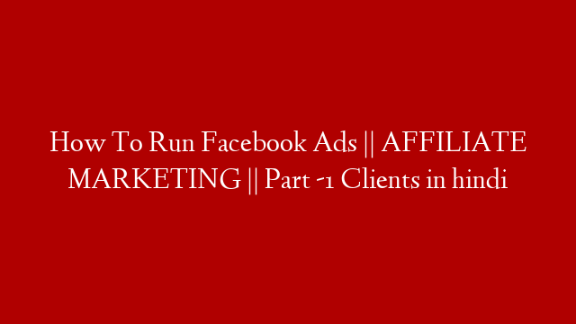 How To Run Facebook Ads || AFFILIATE MARKETING || Part -1 Clients in hindi