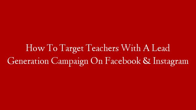 How To Target Teachers With A Lead Generation Campaign On Facebook & Instagram