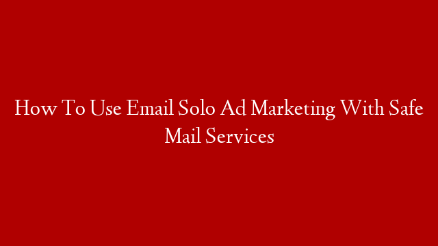 How To Use  Email Solo Ad Marketing With Safe Mail Services