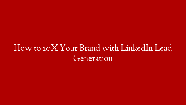 How to 10X Your Brand with LinkedIn Lead Generation