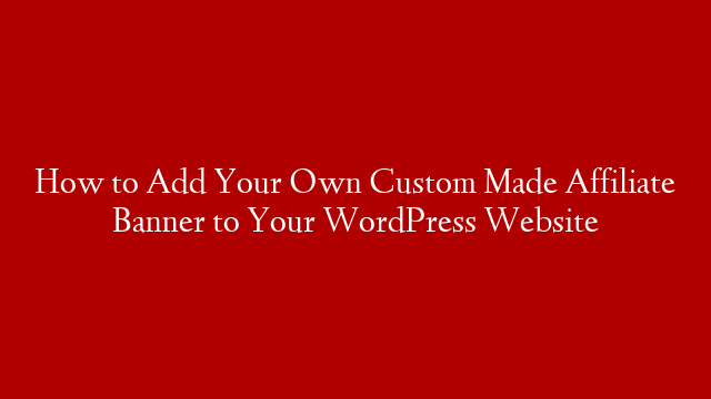 How to Add Your Own Custom Made Affiliate Banner to Your WordPress Website