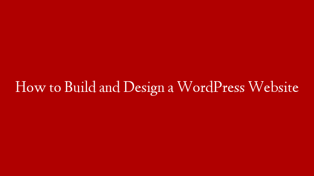 How to Build and Design a WordPress Website