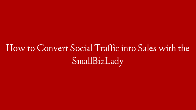 How to Convert Social Traffic into Sales with the SmallBizLady
