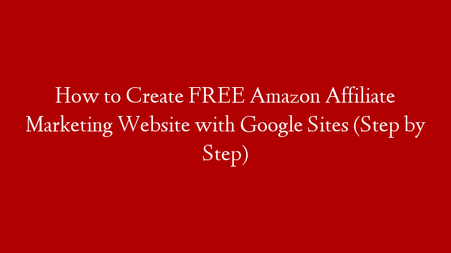 How to Create FREE Amazon Affiliate Marketing Website with Google Sites (Step by Step)