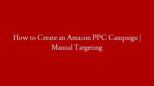 How to Create an Amazon PPC Campaign | Manual Targeting