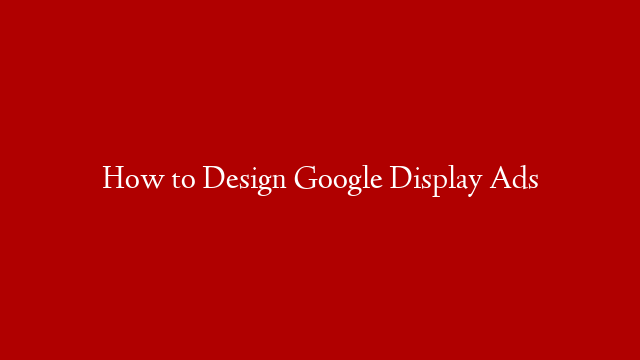 How to Design Google Display Ads