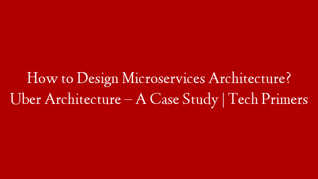How to Design Microservices Architecture? Uber Architecture – A Case Study | Tech Primers