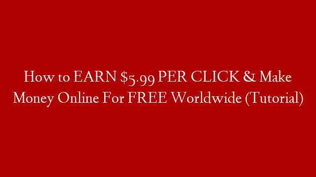 How to EARN $5.99 PER CLICK & Make Money Online For FREE Worldwide (Tutorial)