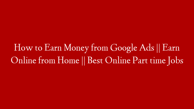 How to Earn Money from Google Ads || Earn Online from Home || Best Online Part time Jobs