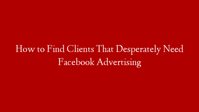 How to Find Clients That Desperately Need Facebook Advertising