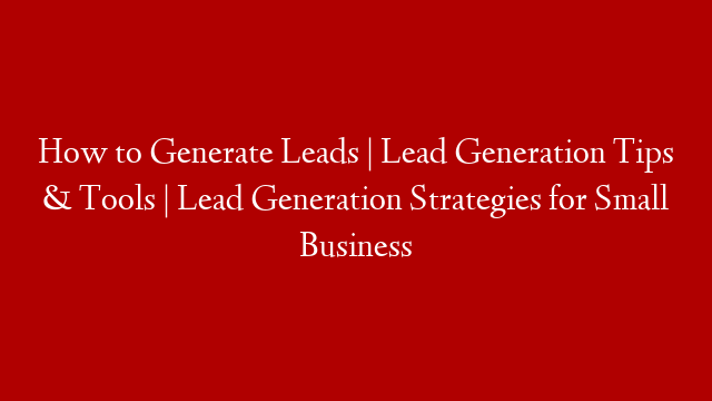 How to Generate Leads | Lead Generation Tips & Tools | Lead Generation Strategies for Small Business