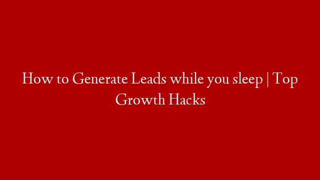 How to Generate Leads while you sleep | Top Growth Hacks