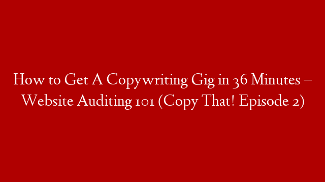 How to Get A Copywriting Gig in 36 Minutes – Website Auditing 101 (Copy That! Episode 2)