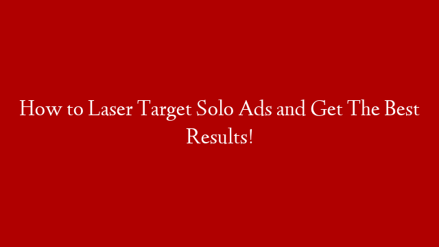 How to Laser Target Solo Ads and Get The Best Results!