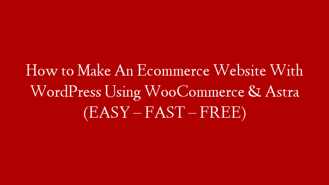 How to Make An Ecommerce Website With WordPress Using WooCommerce & Astra (EASY – FAST – FREE)