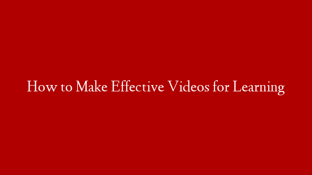 How to Make Effective Videos for Learning