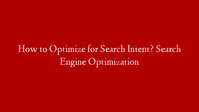 How to Optimize for Search Intent? Search Engine Optimization