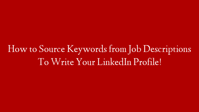 How to Source Keywords from Job Descriptions To Write Your LinkedIn Profile!