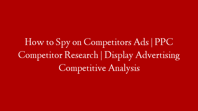How to Spy on Competitors Ads | PPC Competitor Research | Display Advertising Competitive Analysis