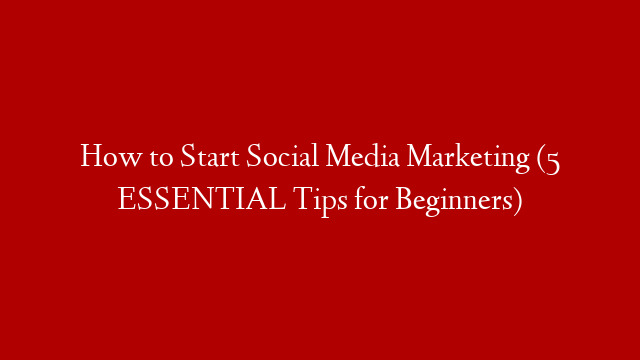 How to Start Social Media Marketing (5 ESSENTIAL Tips for Beginners)