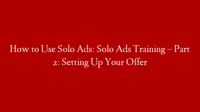How to Use Solo Ads: Solo Ads Training – Part 2: Setting Up Your Offer