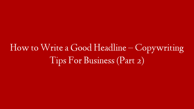 How to Write a Good Headline – Copywriting Tips For Business (Part 2)