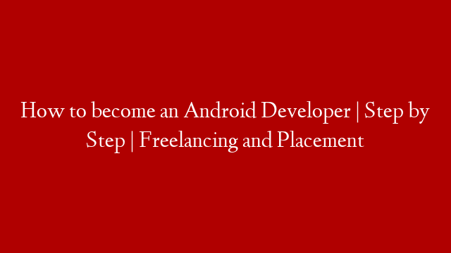 How to become an Android Developer | Step by Step | Freelancing and Placement