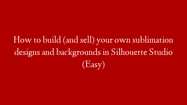 How to build (and sell) your own sublimation designs and backgrounds in Silhouette Studio (Easy)