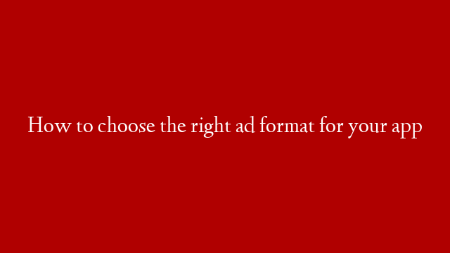 How to choose the right ad format for your app