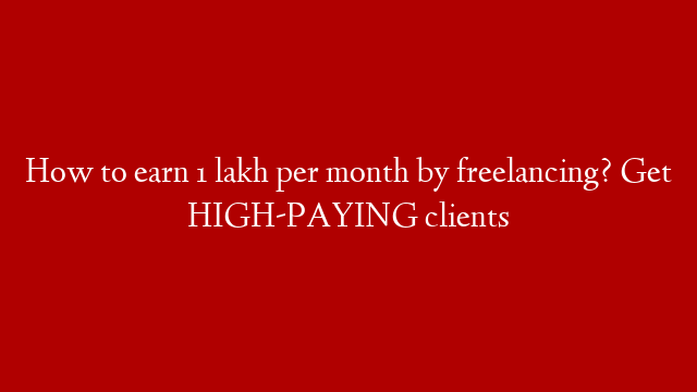How to earn 1 lakh per month by freelancing? Get HIGH-PAYING clients
